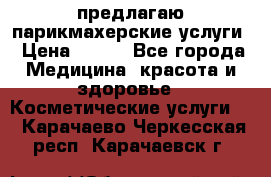 предлагаю парикмахерские услуги › Цена ­ 100 - Все города Медицина, красота и здоровье » Косметические услуги   . Карачаево-Черкесская респ.,Карачаевск г.